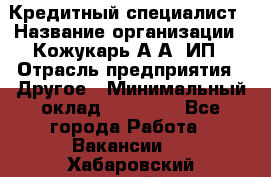 Кредитный специалист › Название организации ­ Кожукарь А.А, ИП › Отрасль предприятия ­ Другое › Минимальный оклад ­ 15 000 - Все города Работа » Вакансии   . Хабаровский край,Комсомольск-на-Амуре г.